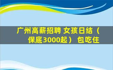广州高薪招聘 女孩日结（保底3000起） 包吃住